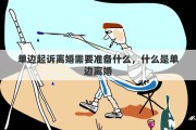 单边起诉离婚需要准备什么，什么是单边离婚