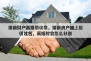 婚前财产离婚协议书，婚前房产加上配偶姓名，离婚时会怎么分割

