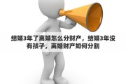 结婚3年了离婚怎么分财产，结婚3年没有孩子，离婚财产如何分割