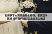 老婆铁了心要离婚怎么挽回，老婆坚决离婚 没有任何挽回的余地怎么挽回
