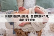 夫妻离婚孩子给谁好，宝宝现在5个月，离婚孩子给谁