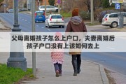 父母离婚孩子怎么上户口，夫妻离婚后孩子户口没有上该如何去上