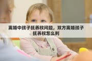 离婚中孩子抚养权问题，双方离婚孩子抚养权怎么判