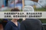 外遇离婚财产怎么分，男方出轨女方提出离婚，能否要求赔偿？出轨离婚财产如何分配