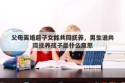 父母离婚后子女能共同抚养，男生说共同抚养孩子是什么意思