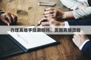 办理离婚手续麻烦吗，美国离婚流程