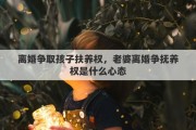 离婚争取孩子扶养权，老婆离婚争抚养权是什么心态