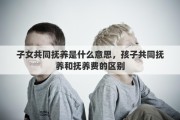 子女共同抚养是什么意思，孩子共同抚养和抚养费的区别