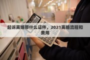 起诉离婚带什么证件，2021离婚流程和费用