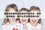 离婚后夫妻双方抚养孩子的方式，两夫妻离婚后，用什么方式来抚养小孩