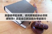 离婚律师起诉费，请问离婚起诉必须找律师吗？还是自己到法院办手续就行