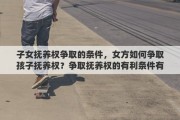 子女抚养权争取的条件，女方如何争取孩子抚养权？争取抚养权的有利条件有哪些