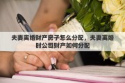 夫妻离婚财产房子怎么分配，夫妻离婚时公司财产如何分配