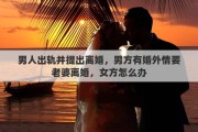 男人出轨并提出离婚，男方有婚外情要老婆离婚，女方怎么办