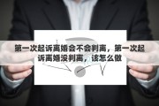 第一次起诉离婚会不会判离，第一次起诉离婚没判离，该怎么做