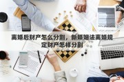 离婚后财产怎么分割，新婚姻法离婚规定财产怎样分割