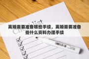 离婚需要准备哪些手续，离婚需要准备些什么资料办理手续