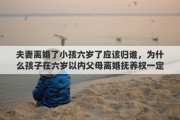 夫妻离婚了小孩六岁了应该归谁，为什么孩子在六岁以内父母离婚抚养权一定归母亲