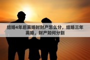 结婚4年后离婚时财产怎么分，结婚三年离婚，财产如何分割