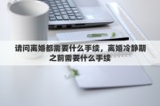 请问离婚都需要什么手续，离婚冷静期之前需要什么手续