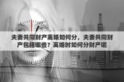 夫妻共同财产离婚如何分，夫妻共同财产包括哪些？离婚时如何分财产呢