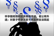 怀孕期间如何起诉离婚手续，老公有外遇；对妻子怀孕不管不问怎样去法院起诉离婚