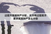 过错方离婚财产分配，女方有过错男方要求离婚财产怎么分割