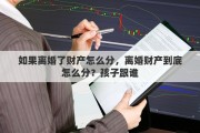 如果离婚了财产怎么分，离婚财产到底怎么分？孩子跟谁