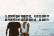 分居两年自动离婚流程，夫妻因感情不和分居两年后算自动离婚吗，分居两年到底怎么计算