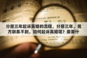 分居三年起诉离婚的流程，分居三年，男方联系不到，如何起诉离婚呢？需要什么证明，怎么样可以顺利离婚