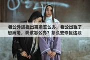 老公外遇提出离婚怎么办，老公出轨了想离婚，我该怎么办？怎么去修复这段即将破碎的婚姻