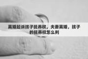 离婚起诉孩子抚养权，夫妻离婚，孩子的抚养权怎么判