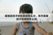 离婚后孩子的抚养权怎么分，双方离婚孩子抚养权怎么判