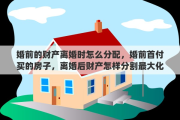 婚前的财产离婚时怎么分配，婚前首付买的房子，离婚后财产怎样分割最大化