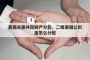 离婚夫妻共同财产分割，二婚离婚公积金怎么分配