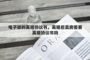 电子版的离婚协议书，离婚后卖房需要离婚协议书吗