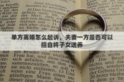 单方离婚怎么起诉，夫妻一方是否可以擅自将子女送养