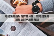 婚姻法离婚时财产的分配，新婚姻法离婚规定财产怎样分割