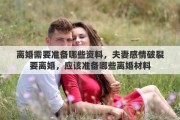 离婚需要准备哪些资料，夫妻感情破裂要离婚，应该准备哪些离婚材料