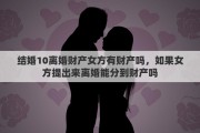 结婚10离婚财产女方有财产吗，如果女方提出来离婚能分到财产吗