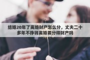 结婚20年了离婚财产怎么分，丈夫二十多年不挣钱离婚要分得财产吗