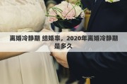 离婚冷静期 结婚率,2020年离婚冷静期是多久 离婚冷静期 结婚率,2020年离婚冷静期是多久