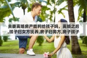 夫妻离婚房产能判给孩子吗，离婚之后,孩子归女方抚养,房子归男方,房子孩子还有分吗
