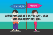 夫妻婚内出轨离婚了财产怎么分，出轨会影响离婚财产的分割吗