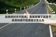 抚养权对方不抚养，离婚后要了还孩子抚养权但不抚养孩子怎么办
