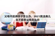 父母不抚养孩子怎么办，2021民法典儿女不赡养父母怎么办