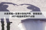 夫妻离婚一定要分割财产吗，新婚姻法2021离婚规定财产分割