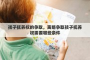 孩子抚养权的争取，离婚争取孩子抚养权需要哪些条件