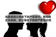 夫妻离婚父母名下财产怎样分，我和我丈夫离婚，他父母名下的财产我能分得到吗