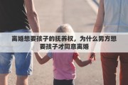 离婚想要孩子的抚养权，为什么男方想要孩子才同意离婚